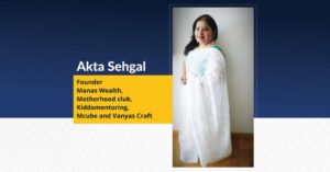 Akta Sehgal Founder - Manas Wealth, Motherhood club, Kiddomentoring, Mcube and Vanyas Craft